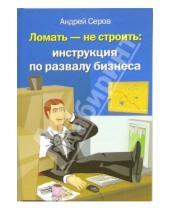Картинка к книге Андрей Серов - Ломать - не строить: инструкция по развалу бизнеса