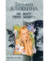 Картинка к книге Александровна Татьяна Алюшина - Не могу тебя забыть