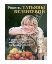 Картинка к книге Татьяна Веденеева - Рецепты Татьяны Веденеевой. Я знаю, что надо есть, чтобы оставаться стройной и красивой