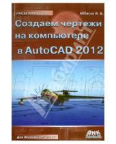 Картинка к книге оглы Балакиши Ифтихар Аббасов - Создаем чертежи на компьютере в AutoCAD 2012