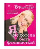 Картинка к книге Людмила Вершинина - Я не хотела быть феминисткой. Исповедь женщины, которая стала счастливой