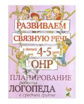 Картинка к книге Евгеньевна Нелли Арбекова - Развиваем связную речь у детей 4-5 лет с ОНР. Планирование работы логопеда в средней группе