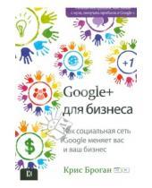 Картинка к книге Крис Броган - Google + для бизнеса. Как социальная сеть Google меняет вас и ваш бизнес...