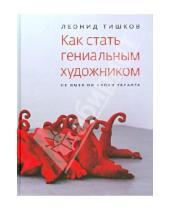 Картинка к книге Александрович Леонид Тишков - Как стать гениальным художником, не имея ни капли таланта
