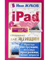 Картинка к книге Иван Жуков - iPad специально для женщин. Простая инструкция,  полезные программы, милые хитрости