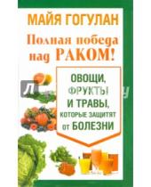 Картинка к книге Федоровна Майя Гогулан - Полная победа над раком! Овощи, фрукты и травы