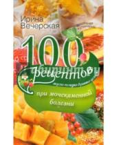 Картинка к книге Ирина Вечерская - 100 рецептов при мочекаменной болезни. Вкусно, полезно, душевно, целебно