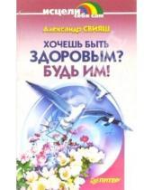 Картинка к книге Григорьевич Александр Свияш - Хочешь быть здоровым? Будь им!