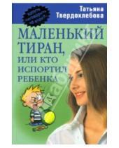 Картинка к книге Татьяна Твердохлебова - Маленький тиран, или кто испортил ребенка