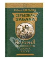 Картинка к книге Роберт Эдельман - Серьезная забава. История зрелищного спорта в СССР