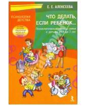 Картинка к книге Евгеньевна Елена Алексеева - Что делать если ребенок... Психологическая помощь семье с детьми от 1 до 7 лет