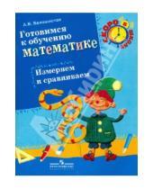 Картинка к книге Витальевна Анна Белошистая - Готовимся к обучению математике. Измеряем и сравниваем: пособие для детей 6-7 лет