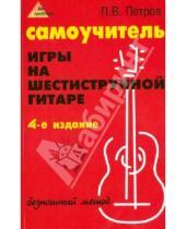 Картинка к книге Владимирович Павел Петров - Самоучитель игры на шестиструнной гитаре. Безнотный метод