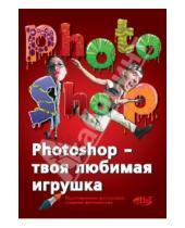 Картинка к книге В. Р. Прокди В., В. Арно - Photoshop - твоя любимая игрушка. Редактирование фотографий, создание фотомонтажа. Самоучитель