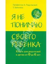 Картинка к книге Татьяна Батенева Андрей, Подольский - Я не понимаю своего ребенка. Книга для родителей о детях от 0 до 6 лет