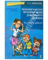 Картинка к книге Евгеньевна Елена Алексеева - Психологические проблемы детей дошкольного возраста. Как помочь ребенку?