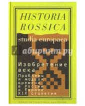 Картинка к книге Historia Rossica - Изобретение века. Проблемы и модели времени в России и Европе XIX столетия