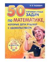 Картинка к книге Владимировна Ирина Тышкевич - 50 пятиминутных задач по математике, которые дети решают с удовольствием