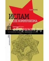 Картинка к книге Адиб Халид - Ислам после коммунизма. Религия и политика в Центральной Азии